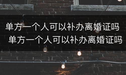 单方一个人可以补办离婚证吗 单方一个人可以补办离婚证吗现在