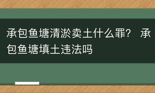 承包鱼塘清淤卖土什么罪？ 承包鱼塘填土违法吗