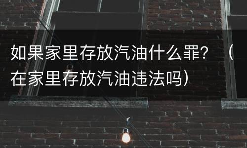如果家里存放汽油什么罪？（在家里存放汽油违法吗）