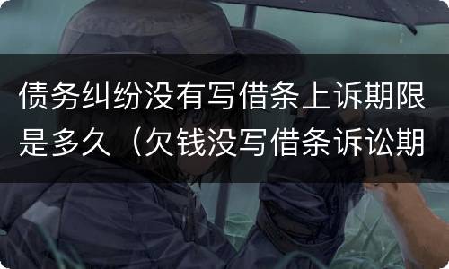 债务纠纷没有写借条上诉期限是多久（欠钱没写借条诉讼期是多久）