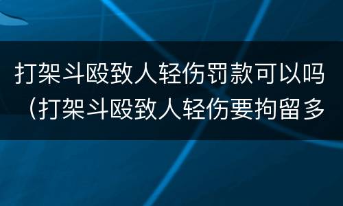 打架斗殴致人轻伤罚款可以吗（打架斗殴致人轻伤要拘留多少天）