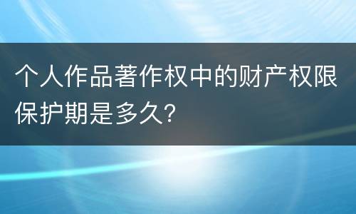 个人作品著作权中的财产权限保护期是多久？