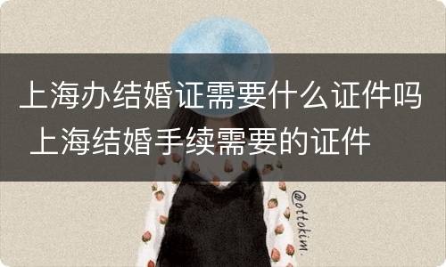 上海办结婚证需要什么证件吗 上海结婚手续需要的证件