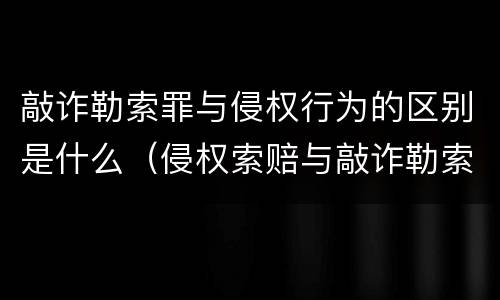 敲诈勒索罪与侵权行为的区别是什么（侵权索赔与敲诈勒索）