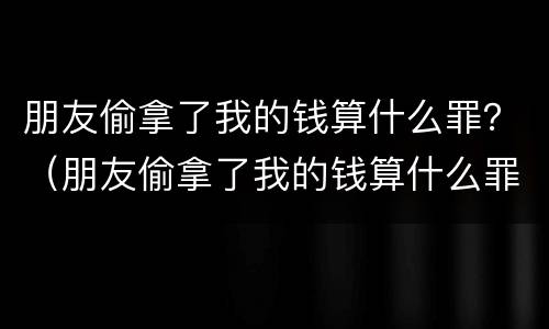 朋友偷拿了我的钱算什么罪？（朋友偷拿了我的钱算什么罪呢）