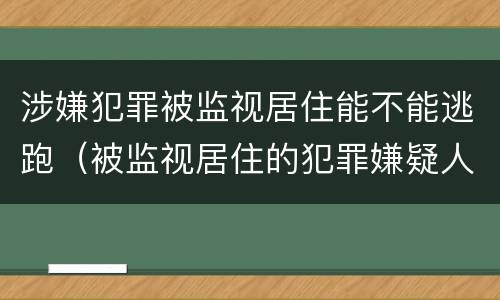 涉嫌犯罪被监视居住能不能逃跑（被监视居住的犯罪嫌疑人可以拘留吗）