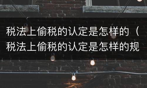 税法上偷税的认定是怎样的（税法上偷税的认定是怎样的规定）