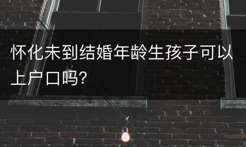 怀化未到结婚年龄生孩子可以上户口吗？