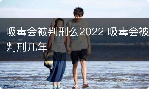 吸毒会被判刑么2022 吸毒会被判刑几年