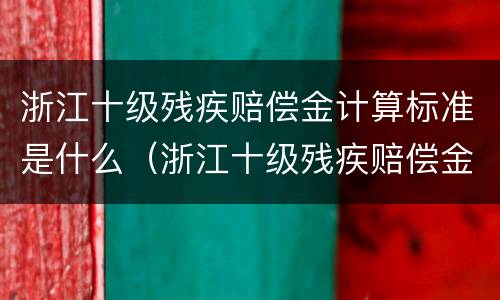 浙江十级残疾赔偿金计算标准是什么（浙江十级残疾赔偿金计算标准是什么意思）