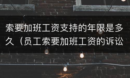 索要加班工资支持的年限是多久（员工索要加班工资的诉讼时效）