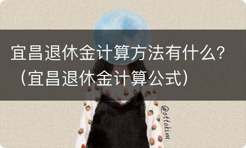 宜昌退休金计算方法有什么？（宜昌退休金计算公式）
