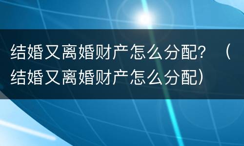 结婚又离婚财产怎么分配？（结婚又离婚财产怎么分配）