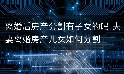 离婚后房产分割有子女的吗 夫妻离婚房产儿女如何分割