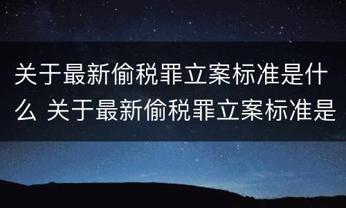 关于最新偷税罪立案标准是什么 关于最新偷税罪立案标准是什么意思