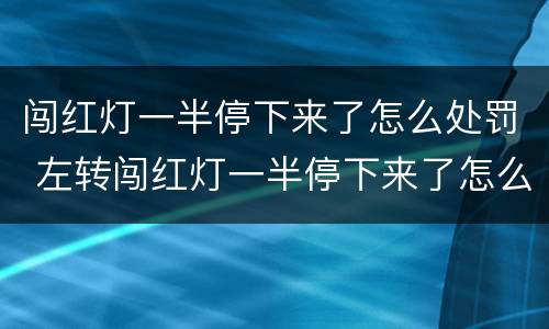 闯红灯一半停下来了怎么处罚 左转闯红灯一半停下来了怎么处罚