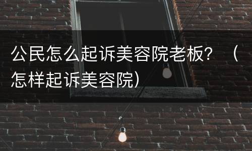 公民怎么起诉美容院老板？（怎样起诉美容院）
