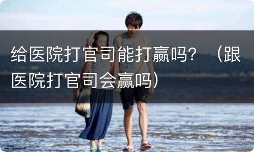 给医院打官司能打赢吗？（跟医院打官司会赢吗）
