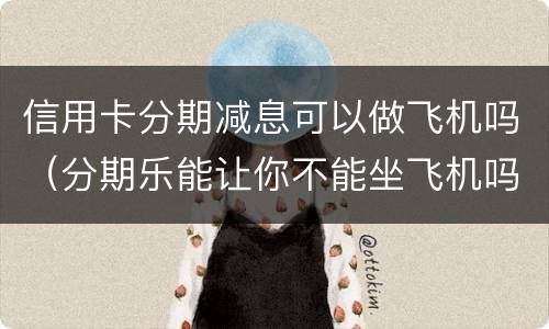 信用卡分期减息可以做飞机吗（分期乐能让你不能坐飞机吗）