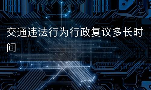 交通违法行为行政复议多长时间