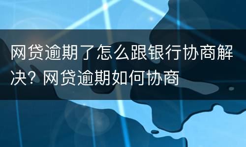 网贷逾期了怎么跟银行协商解决? 网贷逾期如何协商