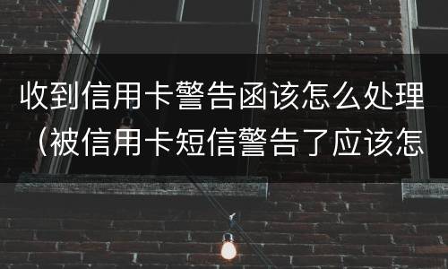 收到信用卡警告函该怎么处理（被信用卡短信警告了应该怎么办）