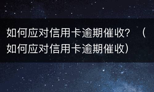 如何应对信用卡逾期催收？（如何应对信用卡逾期催收）