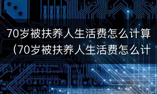 70岁被扶养人生活费怎么计算（70岁被扶养人生活费怎么计算的）