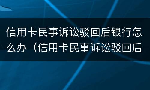 信用卡民事诉讼驳回后银行怎么办（信用卡民事诉讼驳回后银行怎么办呢）