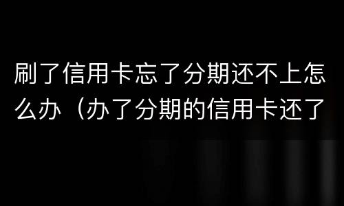 刷了信用卡忘了分期还不上怎么办（办了分期的信用卡还了还能刷出来吗）