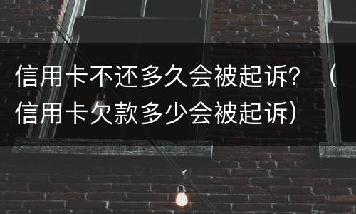 信用卡不还多久会被起诉？（信用卡欠款多少会被起诉）