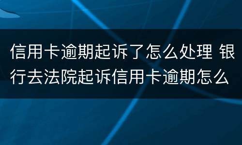 信用卡逾期起诉了怎么处理 银行去法院起诉信用卡逾期怎么办