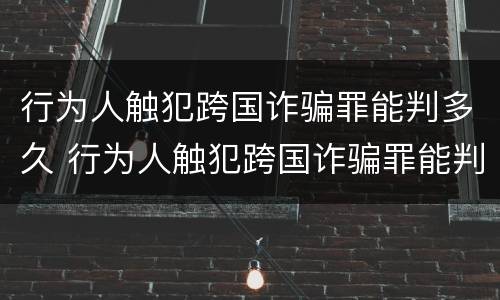 行为人触犯跨国诈骗罪能判多久 行为人触犯跨国诈骗罪能判多久呢