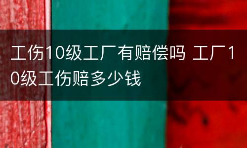 工伤10级工厂有赔偿吗 工厂10级工伤赔多少钱