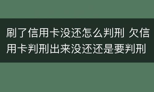 刷了信用卡没还怎么判刑 欠信用卡判刑出来没还还是要判刑吗