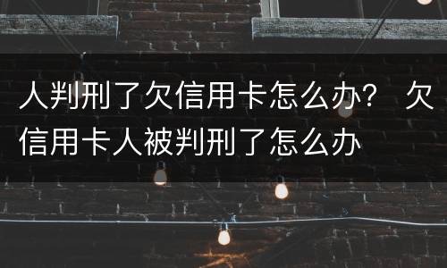 人判刑了欠信用卡怎么办？ 欠信用卡人被判刑了怎么办
