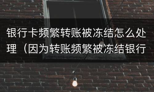 银行卡频繁转账被冻结怎么处理（因为转账频繁被冻结银行卡怎么办）