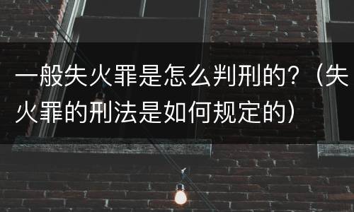 一般失火罪是怎么判刑的?（失火罪的刑法是如何规定的）