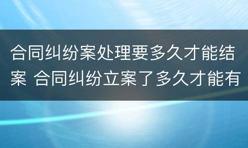 合同纠纷案处理要多久才能结案 合同纠纷立案了多久才能有结果