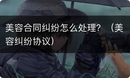 美容合同纠纷怎么处理？（美容纠纷协议）