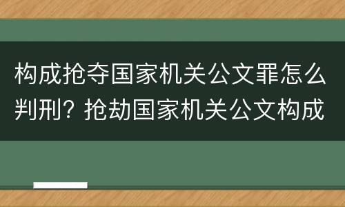 构成抢夺国家机关公文罪怎么判刑? 抢劫国家机关公文构成何罪