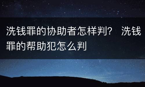 洗钱罪的协助者怎样判？ 洗钱罪的帮助犯怎么判