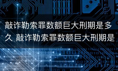 敲诈勒索罪数额巨大刑期是多久 敲诈勒索罪数额巨大刑期是多久啊