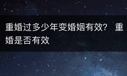 重婚过多少年变婚姻有效？ 重婚是否有效