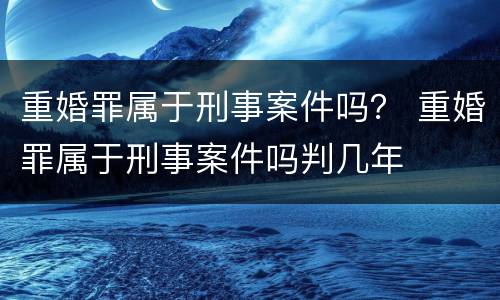 重婚罪属于刑事案件吗？ 重婚罪属于刑事案件吗判几年