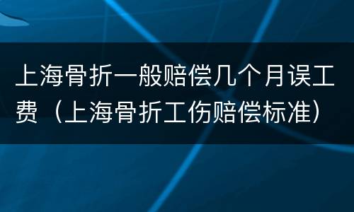 上海骨折一般赔偿几个月误工费（上海骨折工伤赔偿标准）