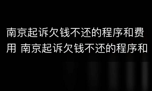 南京起诉欠钱不还的程序和费用 南京起诉欠钱不还的程序和费用是什么