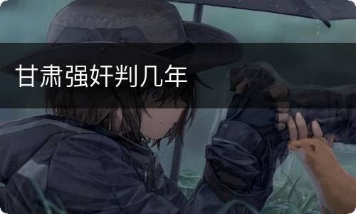 甘肃强奸判几年