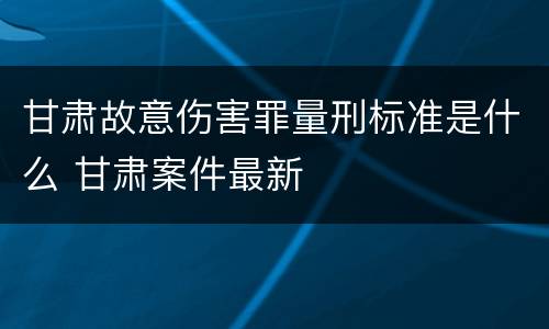 甘肃故意伤害罪量刑标准是什么 甘肃案件最新