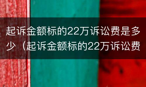 起诉金额标的22万诉讼费是多少（起诉金额标的22万诉讼费是多少钱）